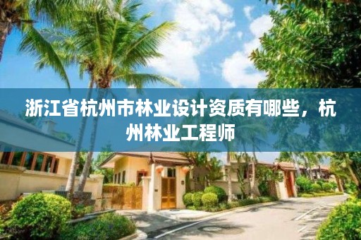 浙江省杭州市林业设计资质有哪些，杭州林业工程师