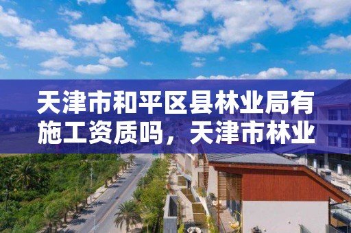 天津市和平区县林业局有施工资质吗，天津市林业局改名了吗