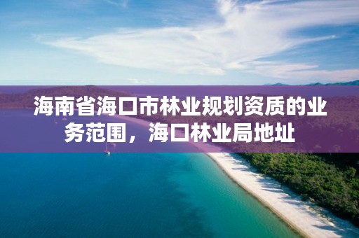 海南省海口市林业规划资质的业务范围，海口林业局地址