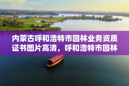 内蒙古呼和浩特市园林业务资质证书图片高清，呼和浩特市园林建设服务中心网站