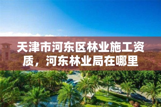 天津市河东区林业施工资质，河东林业局在哪里