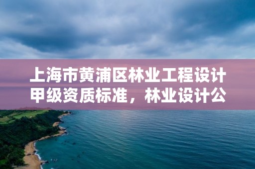 上海市黄浦区林业工程设计甲级资质标准，林业设计公司