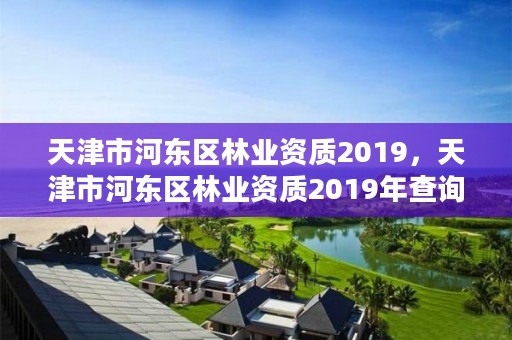 天津市河东区林业资质2019，天津市河东区林业资质2019年查询