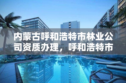 内蒙古呼和浩特市林业公司资质办理，呼和浩特市林业局举报电话