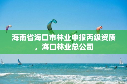 海南省海口市林业申报丙级资质，海口林业总公司