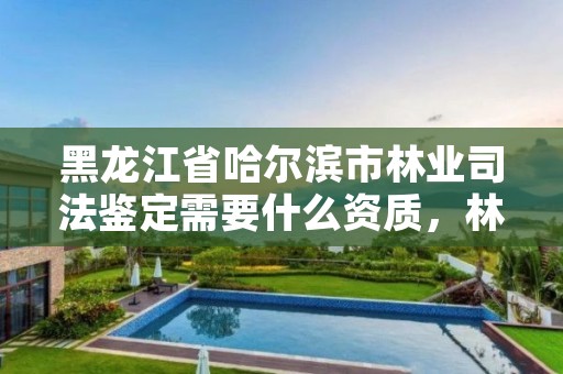 黑龙江省哈尔滨市林业司法鉴定需要什么资质，林业局司法鉴定中心