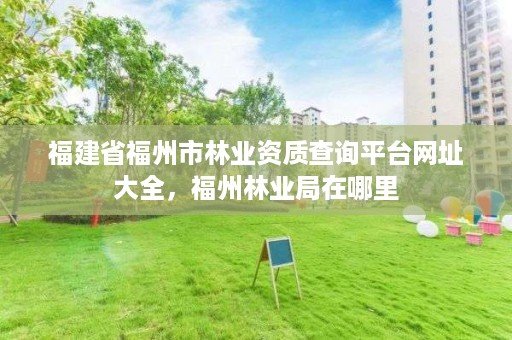 福建省福州市林业资质查询平台网址大全，福州林业局在哪里