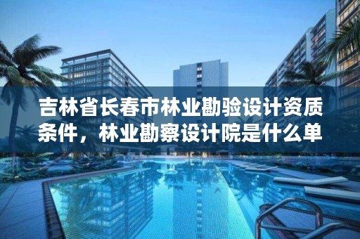 吉林省长春市林业勘验设计资质条件，林业勘察设计院是什么单位