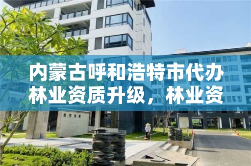 内蒙古呼和浩特市代办林业资质升级，林业资质申请