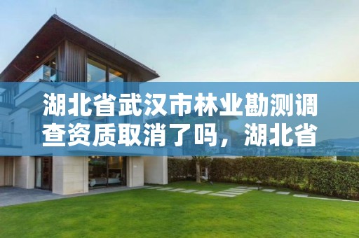 湖北省武汉市林业勘测调查资质取消了吗，湖北省武汉市林业勘测调查资质取消了吗今年