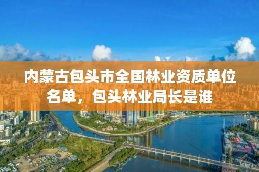 内蒙古包头市全国林业资质单位名单，包头林业局长是谁