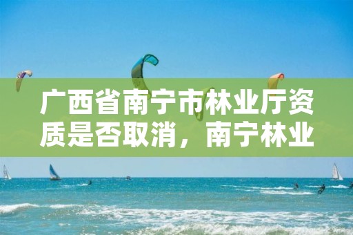 广西省南宁市林业厅资质是否取消，南宁林业公司