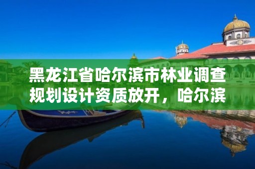 黑龙江省哈尔滨市林业调查规划设计资质放开，哈尔滨林业调查规划有限公司