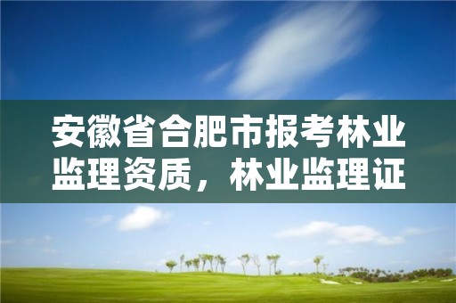 安徽省合肥市报考林业监理资质，林业监理证的报名条件