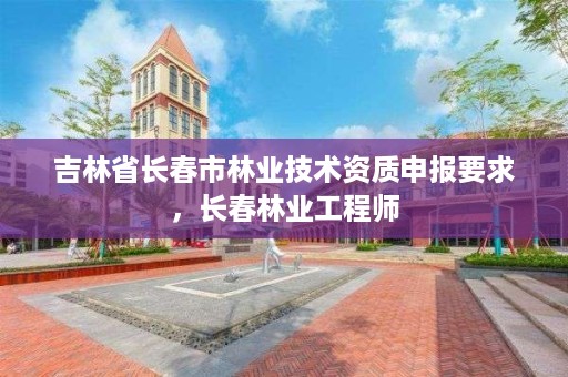 吉林省长春市林业技术资质申报要求，长春林业工程师