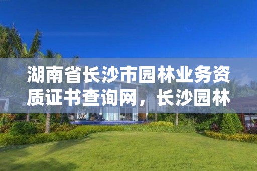 湖南省长沙市园林业务资质证书查询网，长沙园林局招聘信息网