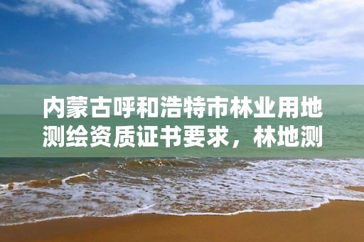 内蒙古呼和浩特市林业用地测绘资质证书要求，林地测绘怎么收费