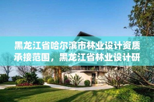 黑龙江省哈尔滨市林业设计资质承接范围，黑龙江省林业设计研究院是事业单位吗