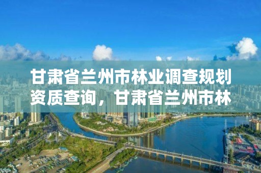 甘肃省兰州市林业调查规划资质查询，甘肃省兰州市林业和草原局