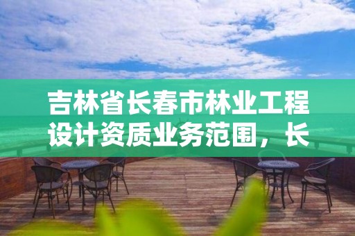 吉林省长春市林业工程设计资质业务范围，长春市林业和园林局招聘