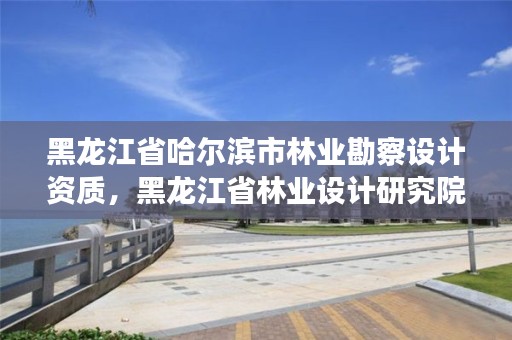 黑龙江省哈尔滨市林业勘察设计资质，黑龙江省林业设计研究院是事业单位吗