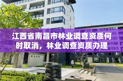 江西省南昌市林业调查资质何时取消，林业调查资质办理