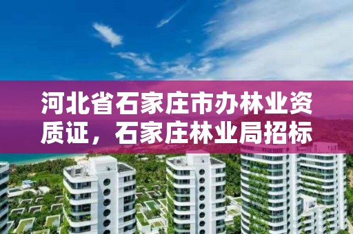 河北省石家庄市办林业资质证，石家庄林业局招标公告