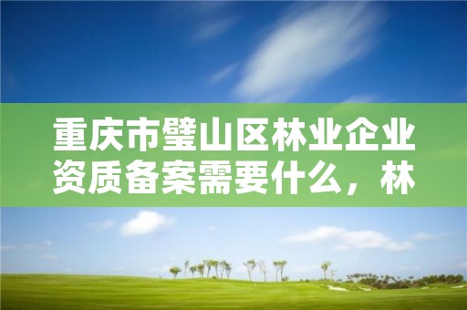 重庆市璧山区林业企业资质备案需要什么，林业资质 重庆