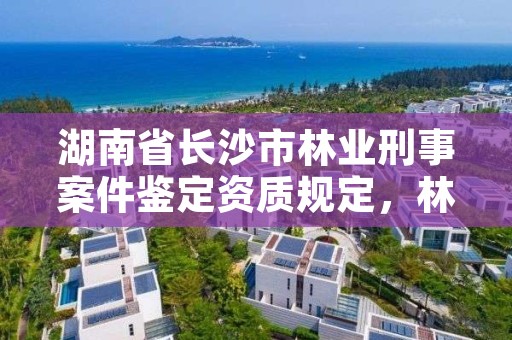 湖南省长沙市林业刑事案件鉴定资质规定，林业案件鉴定技术规程