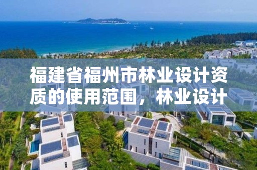 福建省福州市林业设计资质的使用范围，林业设计资质如何申请