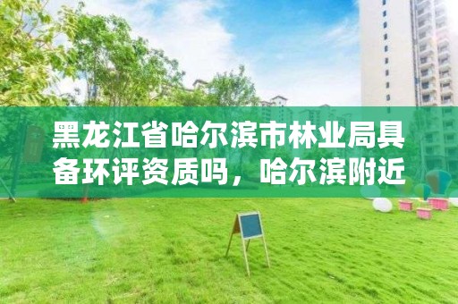 黑龙江省哈尔滨市林业局具备环评资质吗，哈尔滨附近的林业局