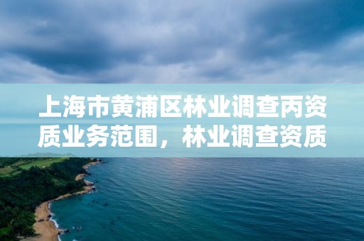 上海市黄浦区林业调查丙资质业务范围，林业调查资质丙级