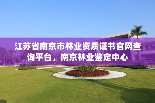 江苏省南京市林业资质证书官网查询平台，南京林业鉴定中心