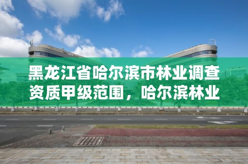 黑龙江省哈尔滨市林业调查资质甲级范围，哈尔滨林业厅官网