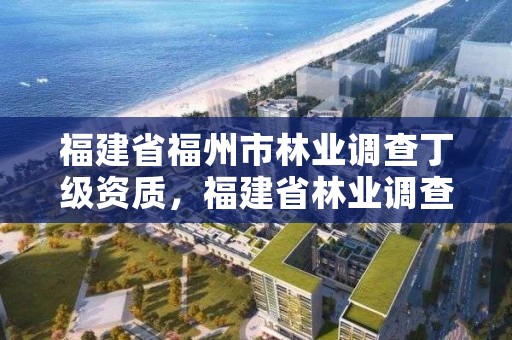 福建省福州市林业调查丁级资质，福建省林业调查规划院地址