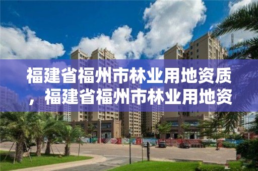 福建省福州市林业用地资质，福建省福州市林业用地资质公示