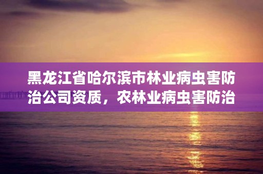 黑龙江省哈尔滨市林业病虫害防治公司资质，农林业病虫害防治 招标