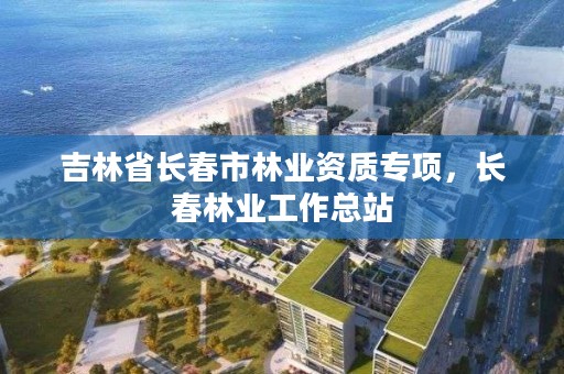 吉林省长春市林业资质专项，长春林业工作总站