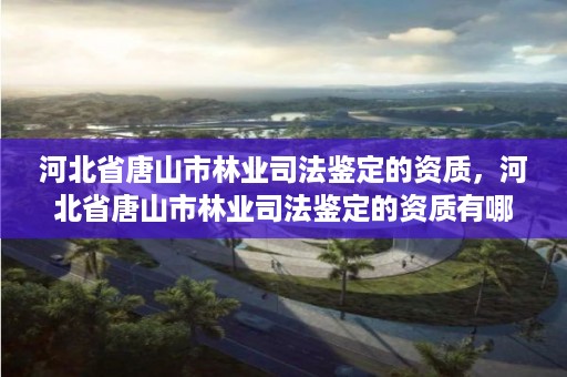 河北省唐山市林业司法鉴定的资质，河北省唐山市林业司法鉴定的资质有哪些