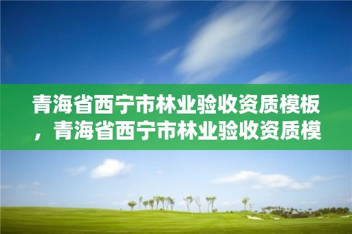 青海省西宁市林业验收资质模板，青海省西宁市林业验收资质模板公示