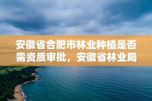 安徽省合肥市林业种植是否需资质审批，安徽省林业局种苗站