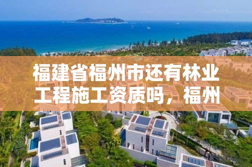 福建省福州市还有林业工程施工资质吗，福州林业局在哪里