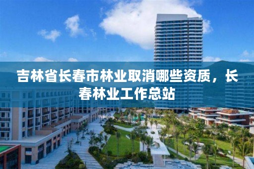 吉林省长春市林业取消哪些资质，长春林业工作总站