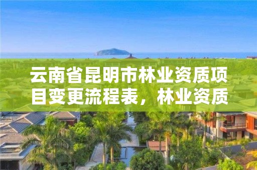 云南省昆明市林业资质项目变更流程表，林业资质转让