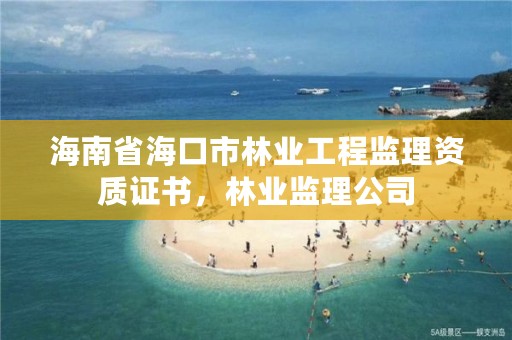 海南省海口市林业工程监理资质证书，林业监理公司