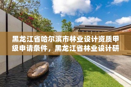 黑龙江省哈尔滨市林业设计资质甲级申请条件，黑龙江省林业设计研究院组织机构代码