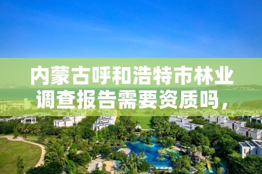 内蒙古呼和浩特市林业调查报告需要资质吗，林业调查资质查询