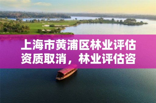 上海市黄浦区林业评估资质取消，林业评估咨询公司