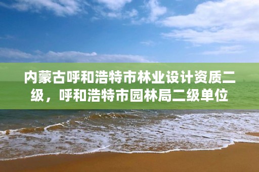 内蒙古呼和浩特市林业设计资质二级，呼和浩特市园林局二级单位