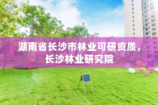 湖南省长沙市林业可研资质，长沙林业研究院